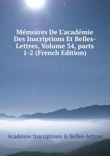 Обложка книги Memoires De L.academie Des Inscriptions Et Belles-Lettres, Volume 34,.parts 1-2 (French Edition), Académie Inscriptions & Belles-lettres