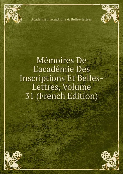 Обложка книги Memoires De L.academie Des Inscriptions Et Belles-Lettres, Volume 31 (French Edition), Académie Inscriptions & Belles-lettres