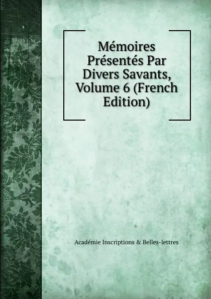 Обложка книги Memoires Presentes Par Divers Savants, Volume 6 (French Edition), Académie Inscriptions & Belles-lettres