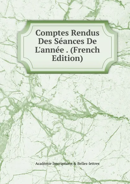 Обложка книги Comptes Rendus Des Seances De L.annee . (French Edition), Académie Inscriptions & Belles-lettres