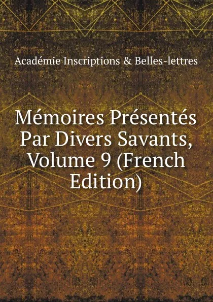 Обложка книги Memoires Presentes Par Divers Savants, Volume 9 (French Edition), Académie Inscriptions & Belles-lettres