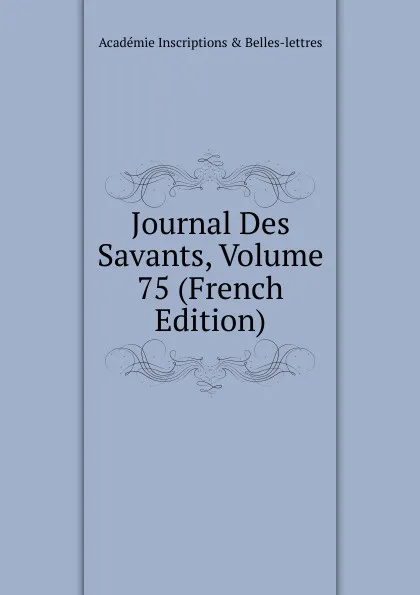 Обложка книги Journal Des Savants, Volume 75 (French Edition), Académie Inscriptions & Belles-lettres