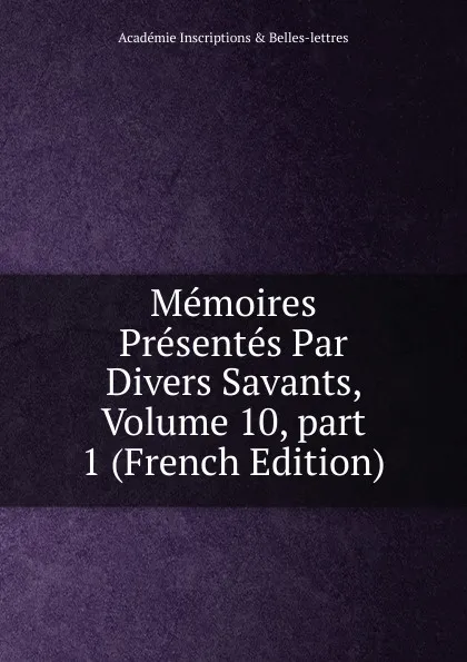 Обложка книги Memoires Presentes Par Divers Savants, Volume 10,.part 1 (French Edition), Académie Inscriptions & Belles-lettres