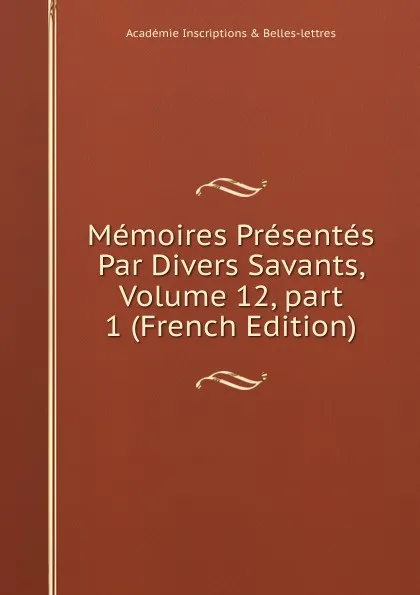 Обложка книги Memoires Presentes Par Divers Savants, Volume 12,.part 1 (French Edition), Académie Inscriptions & Belles-lettres