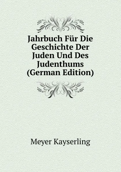 Обложка книги Jahrbuch Fur Die Geschichte Der Juden Und Des Judenthums (German Edition), Meyer Kayserling