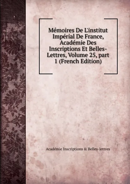 Обложка книги Memoires De L.institut Imperial De France, Academie Des Inscriptions Et Belles-Lettres, Volume 25,.part 1 (French Edition), Académie Inscriptions & Belles-lettres