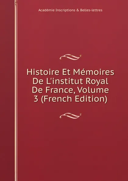 Обложка книги Histoire Et Memoires De L.institut Royal De France, Volume 3 (French Edition), Académie Inscriptions & Belles-lettres