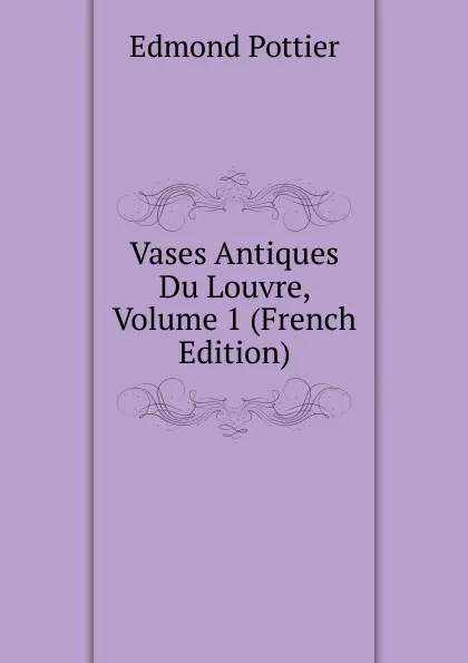 Обложка книги Vases Antiques Du Louvre, Volume 1 (French Edition), Edmond Pottier