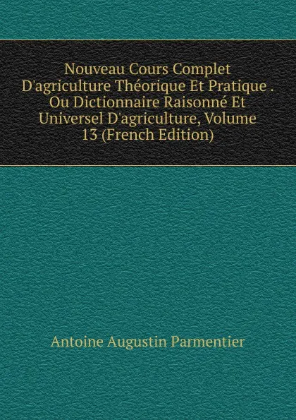 Обложка книги Nouveau Cours Complet D.agriculture Theorique Et Pratique . Ou Dictionnaire Raisonne Et Universel D.agriculture, Volume 13 (French Edition), Antoine Augustin Parmentier