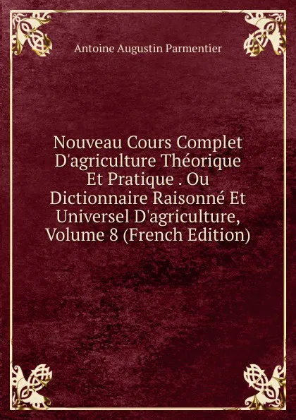 Обложка книги Nouveau Cours Complet D.agriculture Theorique Et Pratique . Ou Dictionnaire Raisonne Et Universel D.agriculture, Volume 8 (French Edition), Antoine Augustin Parmentier