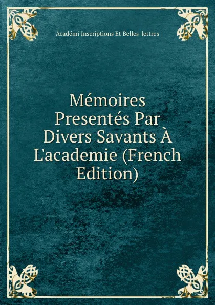 Обложка книги Memoires Presentes Par Divers Savants A L.academie (French Edition), Académi Inscriptions Et Belles-lettres