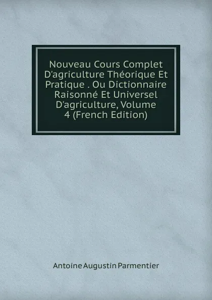 Обложка книги Nouveau Cours Complet D.agriculture Theorique Et Pratique . Ou Dictionnaire Raisonne Et Universel D.agriculture, Volume 4 (French Edition), Antoine Augustin Parmentier