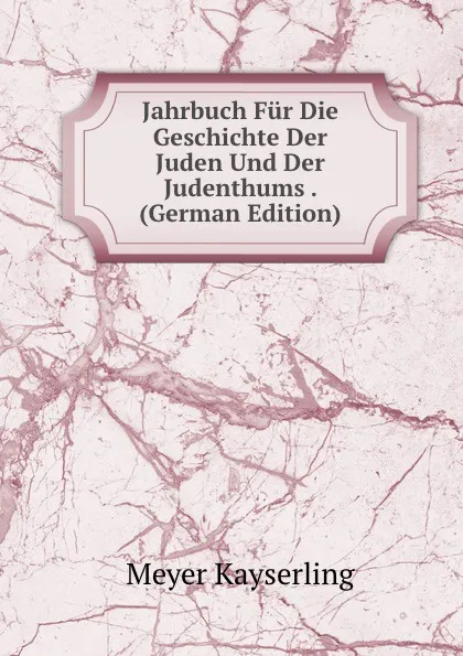 Обложка книги Jahrbuch Fur Die Geschichte Der Juden Und Der Judenthums . (German Edition), Meyer Kayserling