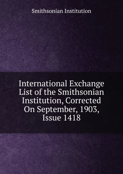 Обложка книги International Exchange List of the Smithsonian Institution, Corrected On September, 1903, Issue 1418, Smithsonian Institution