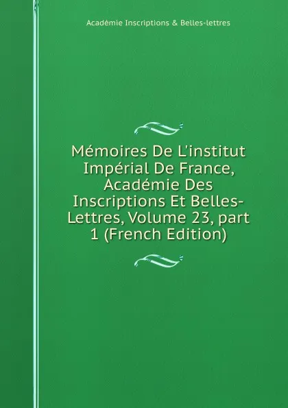 Обложка книги Memoires De L.institut Imperial De France, Academie Des Inscriptions Et Belles-Lettres, Volume 23,.part 1 (French Edition), Académie Inscriptions & Belles-lettres