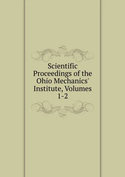 Обложка книги Scientific Proceedings of the Ohio Mechanics. Institute, Volumes 1-2, 