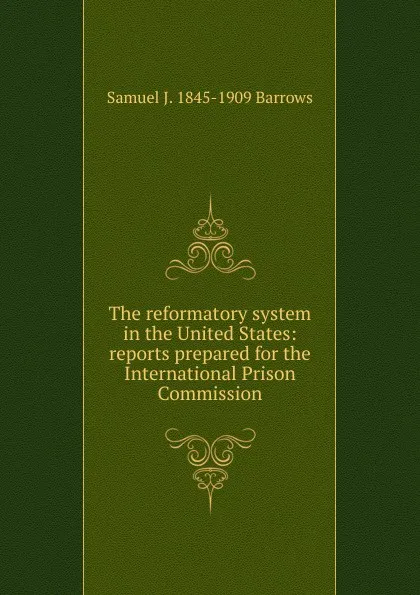 Обложка книги The reformatory system in the United States: reports prepared for the International Prison Commission, Samuel J. 1845-1909 Barrows