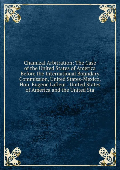 Обложка книги Chamizal Arbitration: The Case of the United States of America Before the International Boundary Commission, United States-Mexico, Hon. Eugene Lafleur . United States of America and the United Sta, 