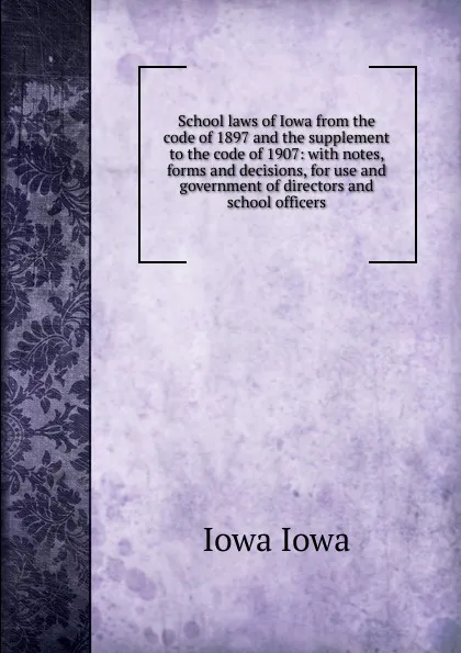 Обложка книги School laws of Iowa from the code of 1897 and the supplement to the code of 1907: with notes, forms and decisions, for use and government of directors and school officers, Iowa Iowa