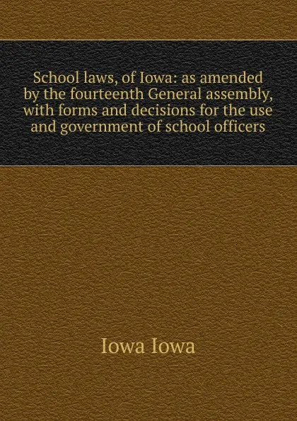 Обложка книги School laws, of Iowa: as amended by the fourteenth General assembly, with forms and decisions for the use and government of school officers, Iowa Iowa