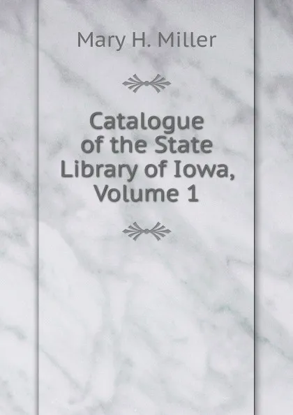 Обложка книги Catalogue of the State Library of Iowa, Volume 1, Mary H. Miller