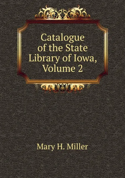 Обложка книги Catalogue of the State Library of Iowa, Volume 2, Mary H. Miller