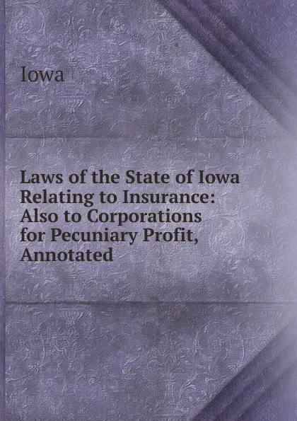 Обложка книги Laws of the State of Iowa Relating to Insurance: Also to Corporations for Pecuniary Profit, Annotated, Iowa