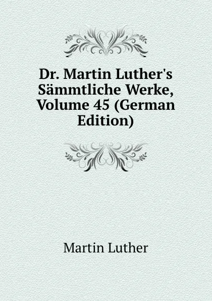 Обложка книги Dr. Martin Luther.s Sammtliche Werke, Volume 45 (German Edition), M. Luther