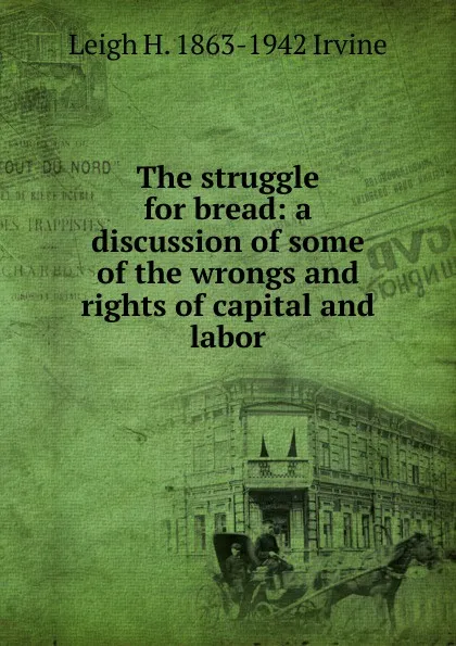 Обложка книги The struggle for bread: a discussion of some of the wrongs and rights of capital and labor, Leigh H. 1863-1942 Irvine