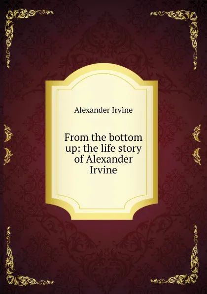 Обложка книги From the bottom up: the life story of Alexander Irvine, Alexander Irvine