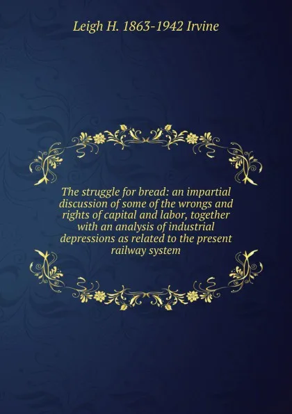 Обложка книги The struggle for bread: an impartial discussion of some of the wrongs and rights of capital and labor, together with an analysis of industrial depressions as related to the present railway system, Leigh H. 1863-1942 Irvine