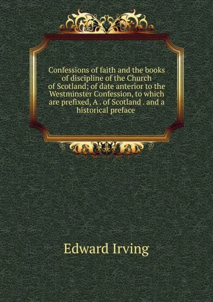 Обложка книги Confessions of faith and the books of discipline of the Church of Scotland; of date anterior to the Westminster Confession, to which are prefixed, A . of Scotland . and a historical preface ., Irving Edward