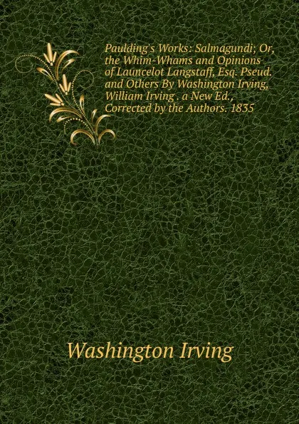 Обложка книги Paulding.s Works: Salmagundi; Or, the Whim-Whams and Opinions of Launcelot Langstaff, Esq. Pseud. and Others By Washington Irving, William Irving . a New Ed., Corrected by the Authors. 1835, Washington Irving