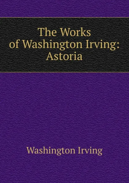 Обложка книги The Works of Washington Irving: Astoria, Washington Irving