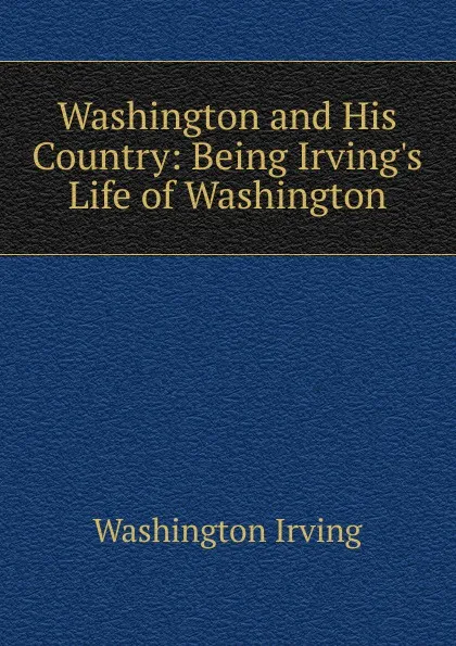 Обложка книги Washington and His Country: Being Irving.s Life of Washington, Washington Irving