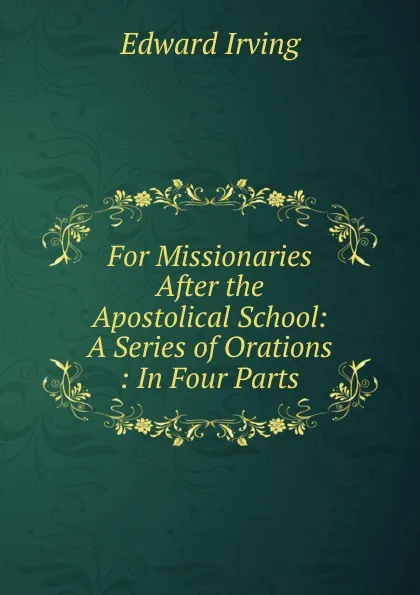 Обложка книги For Missionaries After the Apostolical School: A Series of Orations : In Four Parts, Irving Edward