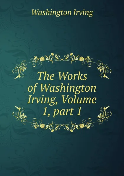 Обложка книги The Works of Washington Irving, Volume 1,.part 1, Washington Irving