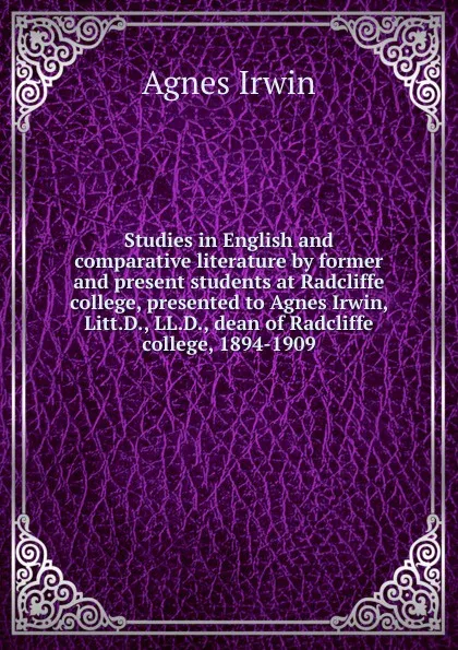 Обложка книги Studies in English and comparative literature by former and present students at Radcliffe college, presented to Agnes Irwin, Litt.D., LL.D., dean of Radcliffe college, 1894-1909, Agnes Irwin