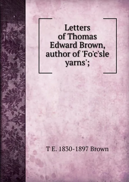 Обложка книги Letters of Thomas Edward Brown, author of .Fo.c.sle yarns.;, T E. 1830-1897 Brown
