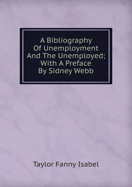 Обложка книги A Bibliography Of Unemployment And The Unemployed; With A Preface By Sidney Webb, Taylor Fanny Isabel