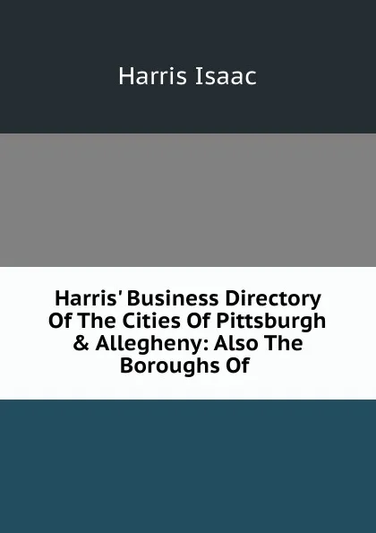 Обложка книги Harris. Business Directory Of The Cities Of Pittsburgh . Allegheny: Also The Boroughs Of ., Harris Isaac