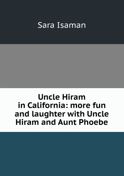 Обложка книги Uncle Hiram in California: more fun and laughter with Uncle Hiram and Aunt Phoebe, Sara Isaman