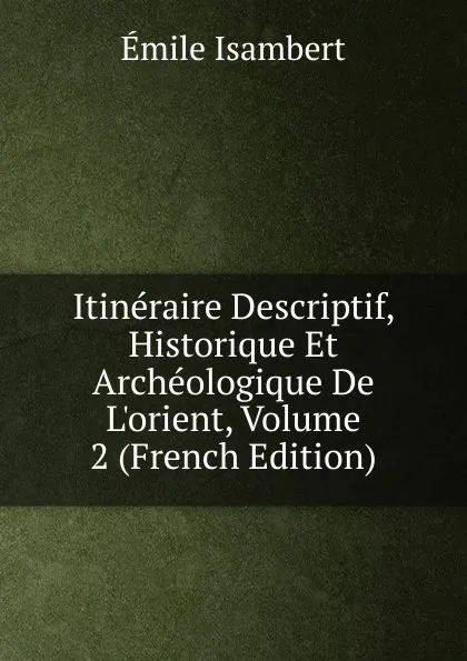 Обложка книги Itineraire Descriptif, Historique Et Archeologique De L.orient, Volume 2 (French Edition), Émile Isambert