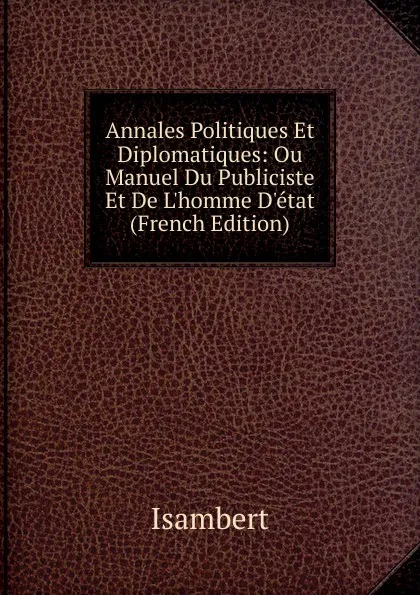 Обложка книги Annales Politiques Et Diplomatiques: Ou Manuel Du Publiciste Et De L.homme D.etat (French Edition), Isambert