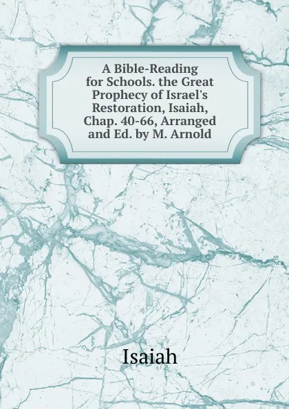 Обложка книги A Bible-Reading for Schools. the Great Prophecy of Israel.s Restoration, Isaiah, Chap. 40-66, Arranged and Ed. by M. Arnold, Isaiah