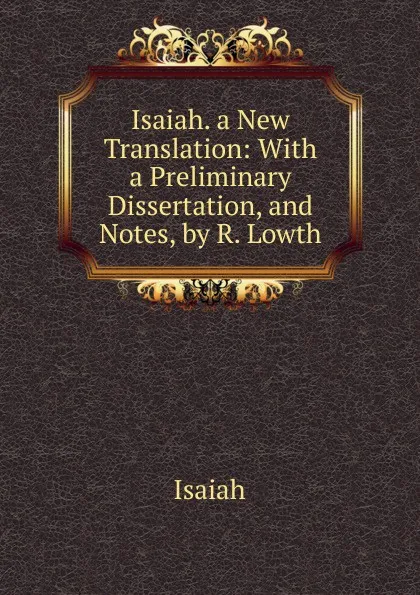 Обложка книги Isaiah. a New Translation: With a Preliminary Dissertation, and Notes, by R. Lowth, Isaiah