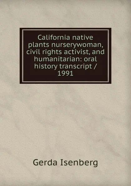 Обложка книги California native plants nurserywoman, civil rights activist, and humanitarian: oral history transcript / 1991, Gerda Isenberg