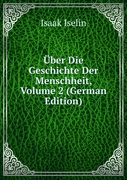 Обложка книги Uber Die Geschichte Der Menschheit, Volume 2 (German Edition), Isaak Iselin