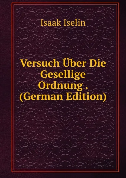 Обложка книги Versuch Uber Die Gesellige Ordnung . (German Edition), Isaak Iselin