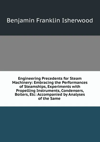 Обложка книги Engineering Precedents for Steam Machinery: Embracing the Performances of Steamships, Experiments with Propelling Instruments, Condensers, Boilers, Etc: Accompanied by Analyses of the Same ., Benjamin Franklin Isherwood